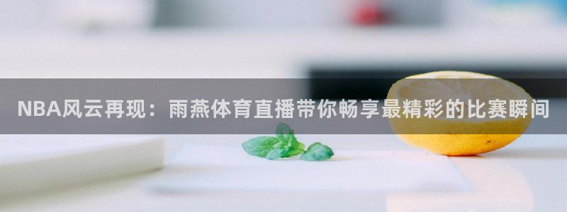 福建杏悦2机电股份公司：NBA风云再现：雨燕体育直播带你畅享最精彩的比赛瞬间